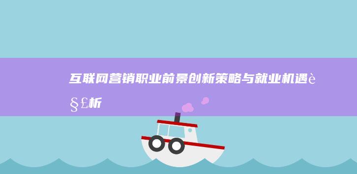 互联网营销职业前景：创新策略与就业机遇解析